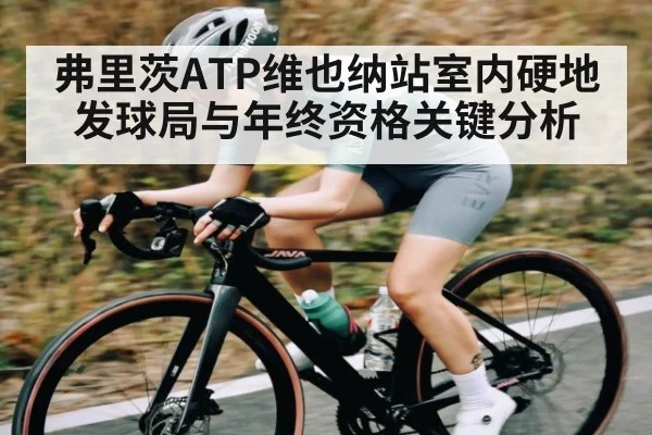 弗里茨ATP维也纳站室内硬地发球局与年终资格关键分析