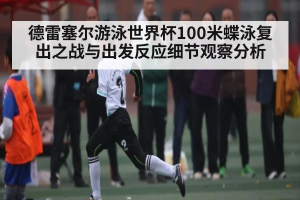 德雷塞尔游泳世界杯100米蝶泳复出之战与出发反应细节观察分析